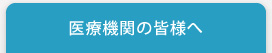 医療機関の皆様へ